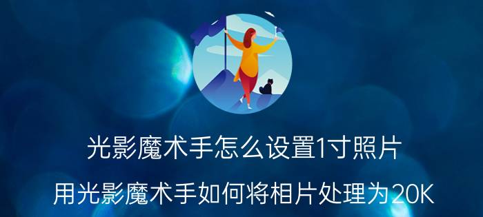 光影魔术手怎么设置1寸照片 用光影魔术手如何将相片处理为20K？